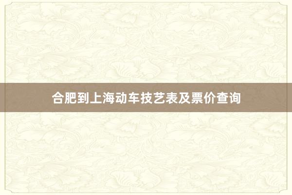 合肥到上海动车技艺表及票价查询