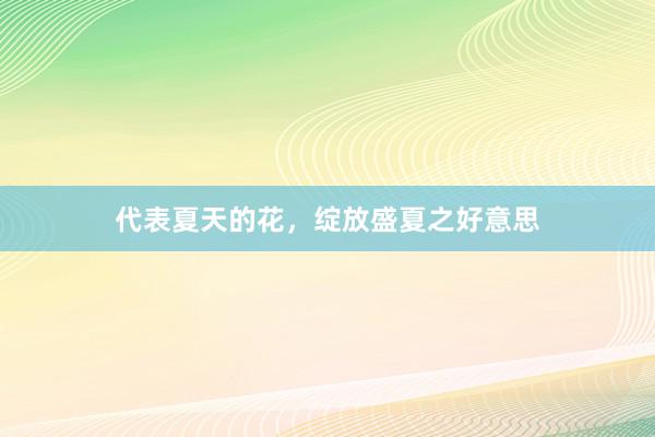 代表夏天的花，绽放盛夏之好意思