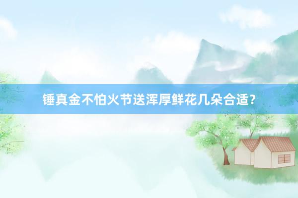 锤真金不怕火节送浑厚鲜花几朵合适？
