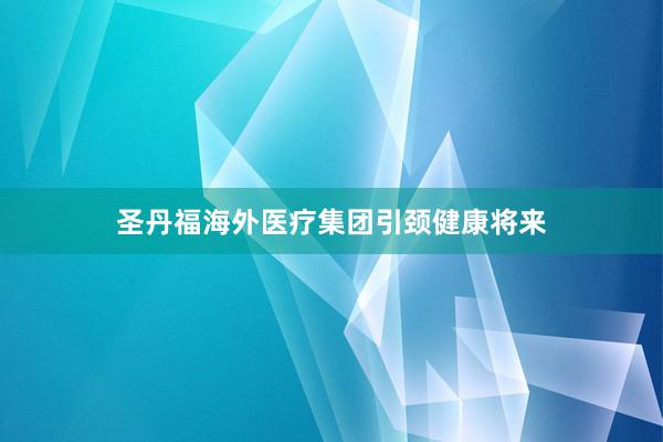 圣丹福海外医疗集团引颈健康将来